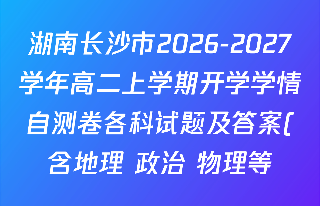 湖南长沙市2026-2027学年高二上学期开学学情自测卷各科试题及答案(含地理 政治 物理等) 湖南长沙市2026-2027学年高二上学期开学学情自测卷各科试题及答案(含地理 政治 物理等)